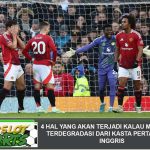 4 Hal yang akan Terjadi kalau Man United Terdegradasi dari Kasta Pertama Liga Inggris